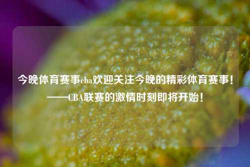 今晚体育赛事cba欢迎关注今晚的精彩体育赛事！——CBA联赛的激情时刻即将开始！