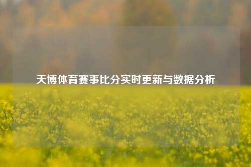 天博体育赛事比分实时更新与数据分析