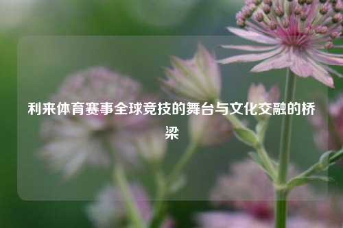 利来体育赛事全球竞技的舞台与文化交融的桥梁