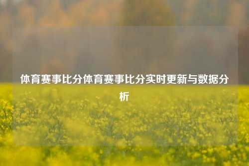 体育赛事比分体育赛事比分实时更新与数据分析