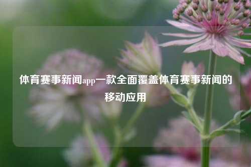 体育赛事新闻app一款全面覆盖体育赛事新闻的移动应用