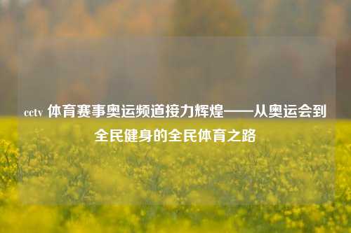 cctv 体育赛事奥运频道接力辉煌——从奥运会到全民健身的全民体育之路