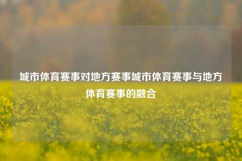 城市体育赛事对地方赛事城市体育赛事与地方体育赛事的融合