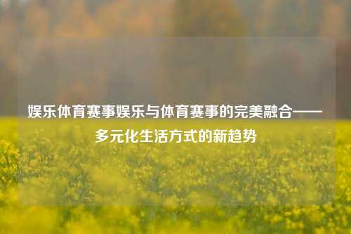 娱乐体育赛事娱乐与体育赛事的完美融合——多元化生活方式的新趋势