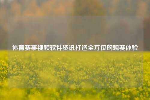 体育赛事视频软件资讯打造全方位的观赛体验