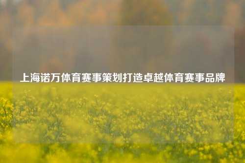 上海诺万体育赛事策划打造卓越体育赛事品牌