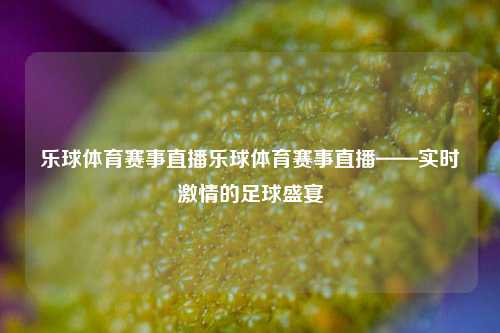 乐球体育赛事直播乐球体育赛事直播——实时激情的足球盛宴