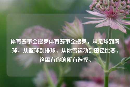 体育赛事全搜罗体育赛事全搜罗，从足球到网球，从篮球到排球，从冰雪运动到田径比赛，这里有你的所有选择。