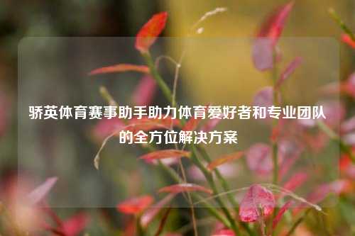 骄英体育赛事助手助力体育爱好者和专业团队的全方位解决方案