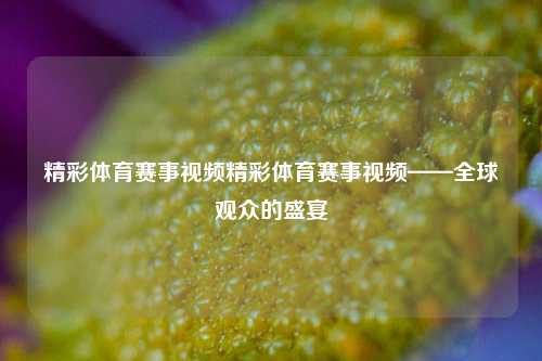 精彩体育赛事视频精彩体育赛事视频——全球观众的盛宴