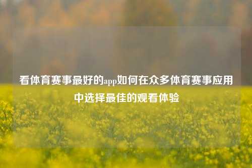 看体育赛事最好的app如何在众多体育赛事应用中选择最佳的观看体验