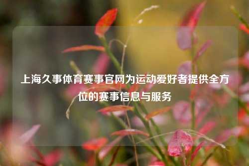 上海久事体育赛事官网为运动爱好者提供全方位的赛事信息与服务