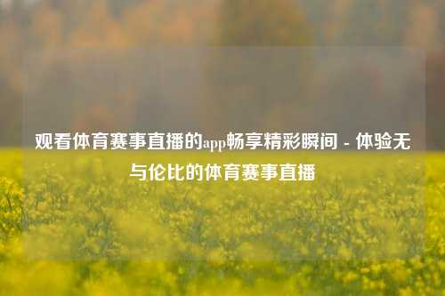 观看体育赛事直播的app畅享精彩瞬间 - 体验无与伦比的体育赛事直播