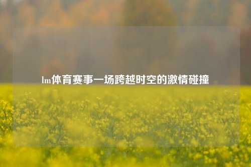 lm体育赛事一场跨越时空的激情碰撞