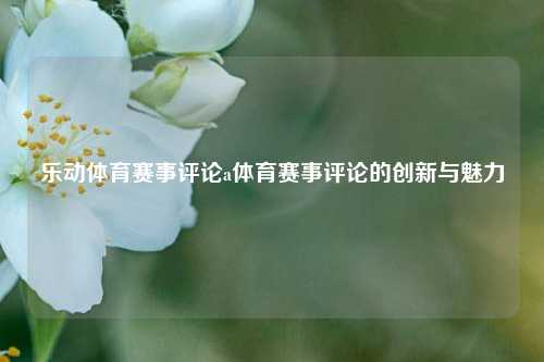 乐动体育赛事评论a体育赛事评论的创新与魅力