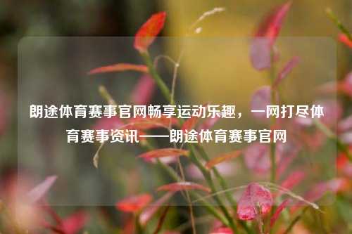 朗途体育赛事官网畅享运动乐趣，一网打尽体育赛事资讯——朗途体育赛事官网