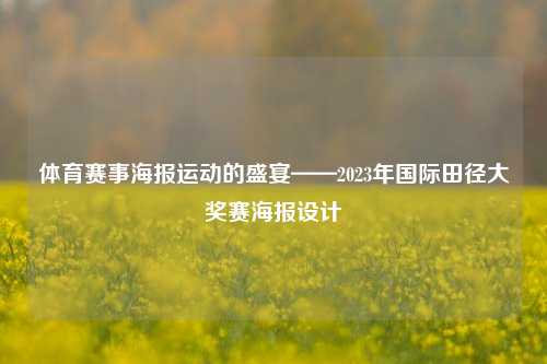 体育赛事海报运动的盛宴——2023年国际田径大奖赛海报设计