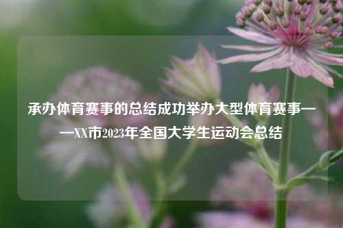 承办体育赛事的总结成功举办大型体育赛事——XX市2023年全国大学生运动会总结