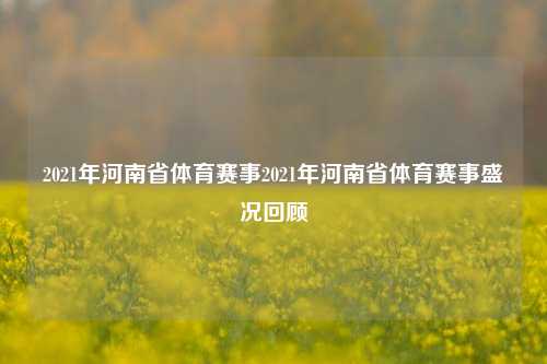 2021年河南省体育赛事2021年河南省体育赛事盛况回顾