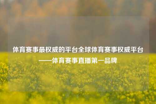体育赛事最权威的平台全球体育赛事权威平台——体育赛事直播第一品牌