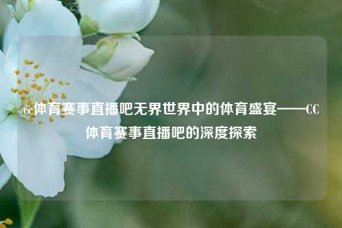 cc体育赛事直播吧无界世界中的体育盛宴——CC体育赛事直播吧的深度探索