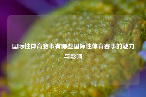 国际性体育赛事有哪些国际性体育赛事的魅力与影响