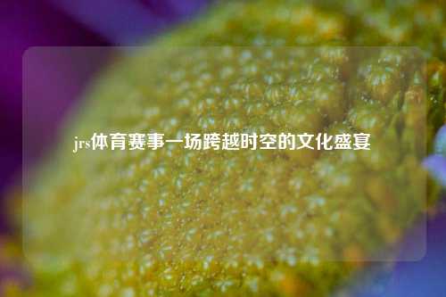 jrs体育赛事一场跨越时空的文化盛宴