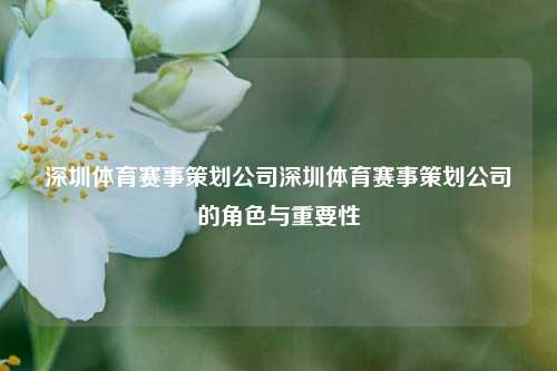 深圳体育赛事策划公司深圳体育赛事策划公司的角色与重要性