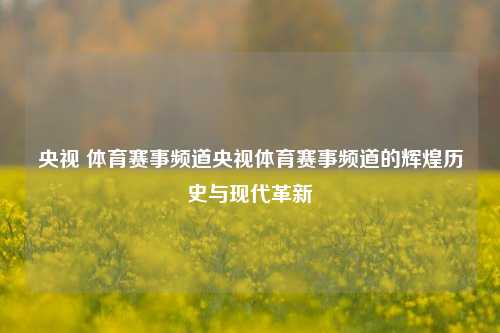 央视 体育赛事频道央视体育赛事频道的辉煌历史与现代革新