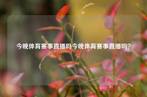 今晚体育赛事直播吗今晚体育赛事直播吗？