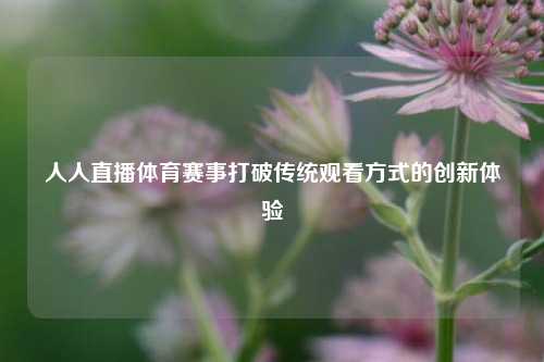 人人直播体育赛事打破传统观看方式的创新体验
