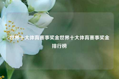 世界十大体育赛事奖金世界十大体育赛事奖金排行榜