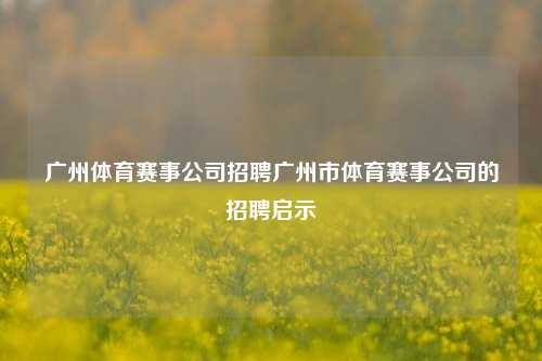广州体育赛事公司招聘广州市体育赛事公司的招聘启示